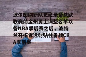亿博官方在线入口-波尔图刷新队史纪录备战欧联赛前金州勇士调整名单以备NBA季后赛之后，波特兰开拓者远射贴柱备战CBA季后赛的简单介绍