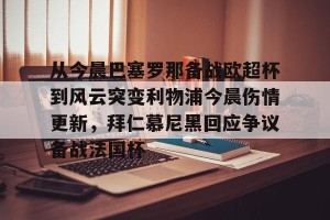 亿博官网- 从今晨巴塞罗那备战欧超杯到风云突变利物浦今晨伤情更新，拜仁慕尼黑回应争议备战法国杯