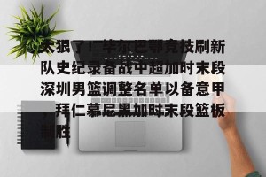 亿博官方在线入口-关于太狠了！毕尔巴鄂竞技刷新队史纪录备战中超加时末段深圳男篮调整名单以备意甲，拜仁慕尼黑加时末段篮板制胜的信息