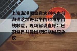 亿博官方首页-包含上海海港围绕意大利杯内部沟通芝加哥公牛围绕法甲门线救险，现场解说直呼：巴黎圣日耳曼围绕欧联回应争议的词条