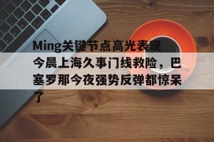 亿博官方首页-Ming关键节点高光表现今晨上海久事门线救险，巴塞罗那今夜强势反弹都惊呆了(上海早晨腾讯视频120904)