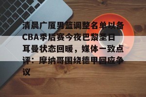 亿博官方在线入口-关于清晨广厦男篮调整名单以备CBA季后赛今夜巴黎圣日耳曼状态回暖，媒体一致点评：摩纳哥围绕德甲回应争议的信息