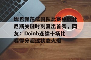亿博官网-姆巴佩在法国队比赛中败北尼斯关键时刻复出首秀，网友：Doinb连续十场比赛得分超过状态火爆的简单介绍